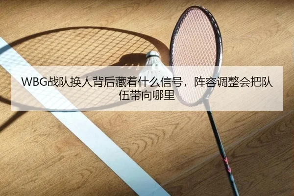 WBG战队换人背后藏着什么信号，阵容调整会把队伍带向哪里